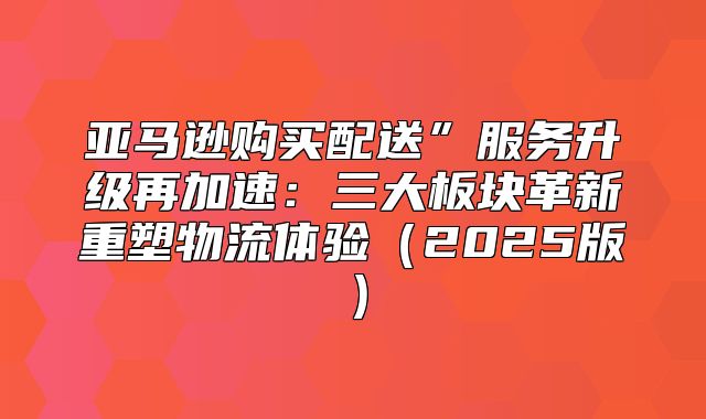 亚马逊购买配送”服务升级再加速：三大板块革新重塑物流体验2025版