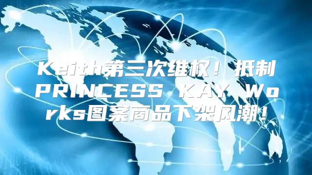 Keith第三次维权！抵制PRINCESS KAY Works图案商品下架风潮！