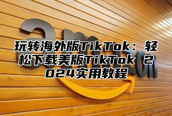 玩转海外版TikTok：轻松下载美版TikTok 2025实用教程