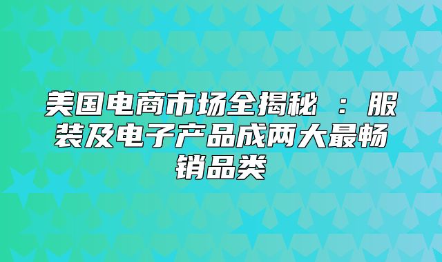 美国电商市场全揭秘①：服装及电子产品成两大最畅销品类