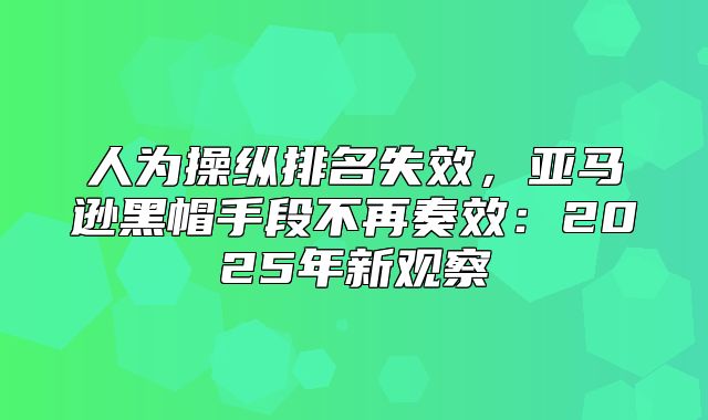 人为操纵排名失效，亚马逊黑帽手段不再奏效：2025年新观察