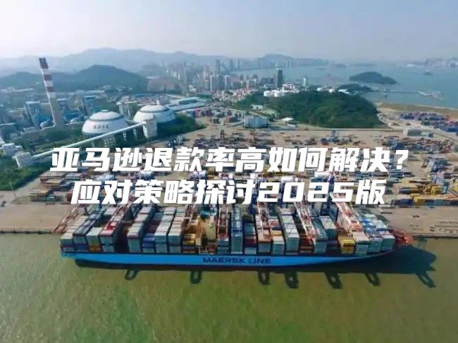 亚马逊退款率高如何解决？应对策略探讨2025版