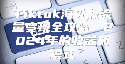 Tiktok海外版流量变现全攻略：2025年的收益新模式