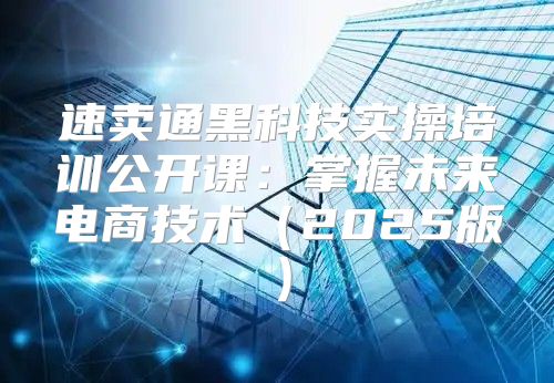 速卖通黑科技实操培训公开课：掌握未来电商技术2025版