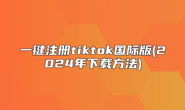 一键注册tiktok国际版(2025年下载方法)