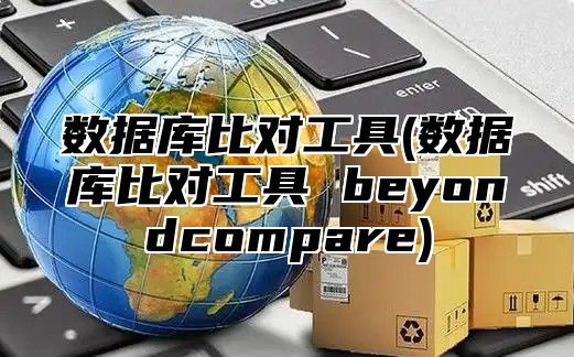 数据库比对工具(数据库比对工具 beyondcompare)