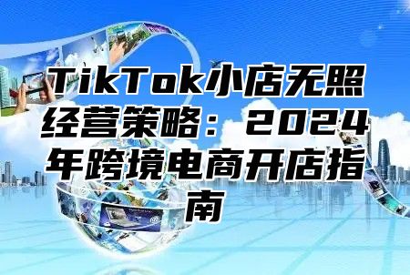 TikTok小店无照经营策略：2025年跨境电商开店指南