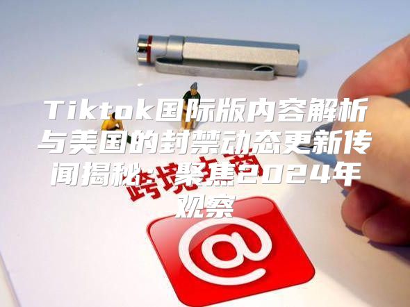 Tiktok国际版内容解析与美国的封禁动态更新传闻揭秘：聚焦2025年观察