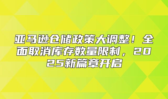 亚马逊仓储政策大调整！全面取消库存数量限制，2025新篇章开启