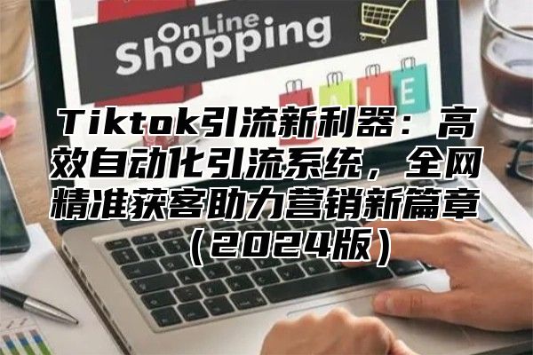 Tiktok引流新利器：高效自动化引流系统，全网精准获客助力营销新篇章2025版