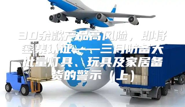 30余款产品高风险，即将密集认证——三月防备大批量灯具、玩具及家居备货的警示上
