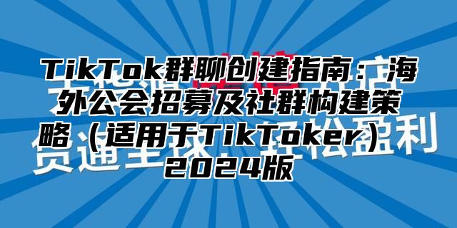 TikTok群聊创建指南：海外公会招募及社群构建策略适用于TikToker 2025版