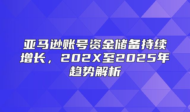 亚马逊账号资金储备持续增长，202X至2025年趋势解析