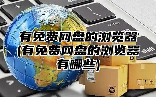 有免费网盘的浏览器(有免费网盘的浏览器有哪些)