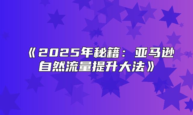 2025年秘籍：亚马逊自然流量提升大法