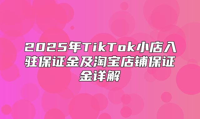 2025年TikTok小店入驻保证金及淘宝店铺保证金详解