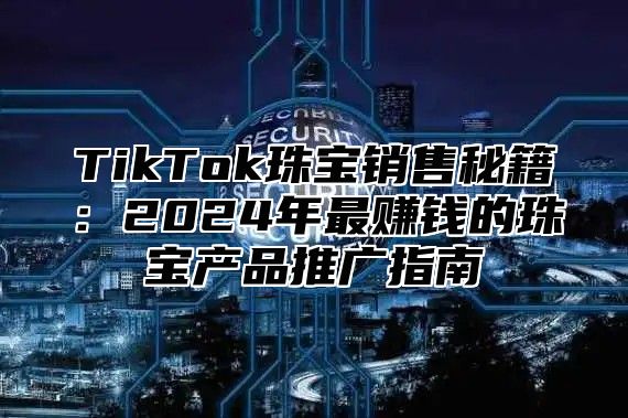 TikTok珠宝销售秘籍：2025年最赚钱的珠宝产品推广指南