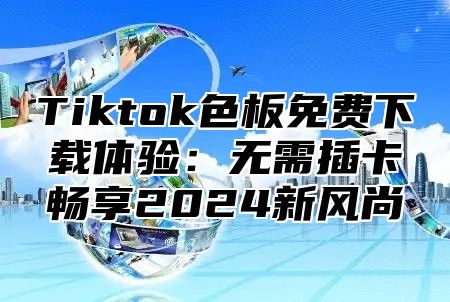 Tiktok色板免费下载体验：无需插卡畅享2025新风尚