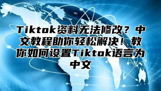 Tiktok资料无法修改？中文教程助你轻松解决！教你如何设置Tiktok语言为中文