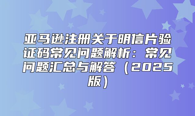 亚马逊注册关于明信片验证码常见问题解析：常见问题汇总与解答2025版