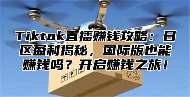 Tiktok直播赚钱攻略：日区盈利揭秘，国际版也能赚钱吗？开启赚钱之旅！