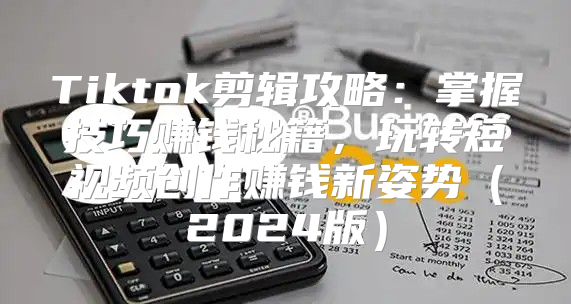 Tiktok剪辑攻略：掌握技巧赚钱秘籍，玩转短视频创作赚钱新姿势2025版