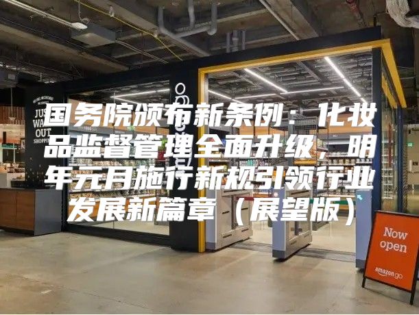 国务院颁布新条例：化妆品监督管理全面升级，明年元月施行新规引领行业发展新篇章展望版