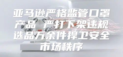 亚马逊严格监管口罩产品 严打下架违规选品万余件捍卫安全市场秩序