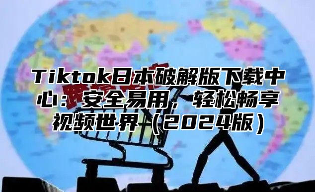 Tiktok日本破解版下载中心：安全易用，轻松畅享视频世界2025版