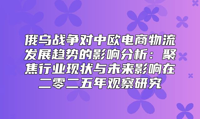 俄乌战争对中欧电商物流发展趋势的影响分析：聚焦行业现状与未来影响在二零二五年观察研究