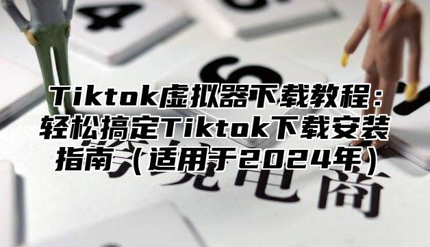 Tiktok虚拟器下载教程：轻松搞定Tiktok下载安装指南适用于2025年