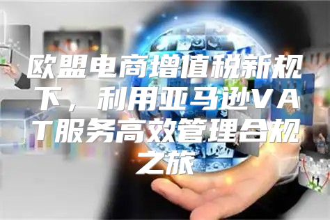 欧盟电商增值税新规下，利用亚马逊VAT服务高效管理合规之旅