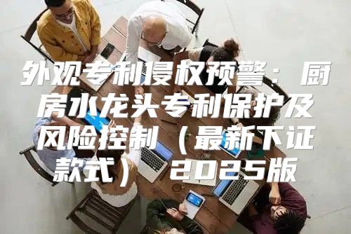 外观专利侵权预警：厨房水龙头专利保护及风险控制最新下证款式 2025版