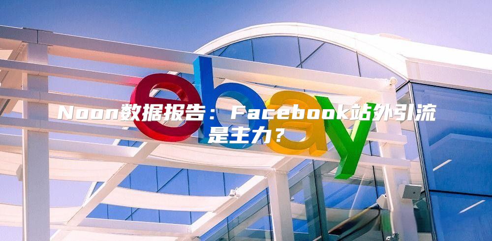 Noon数据报告：Facebook站外引流是主力？