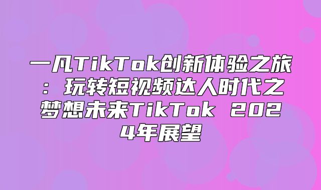 一凡TikTok创新体验之旅：玩转短视频达人时代之梦想未来TikTok 2025年展望