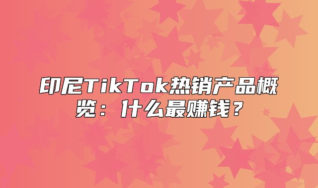 印尼TikTok热销产品概览：什么最赚钱？
