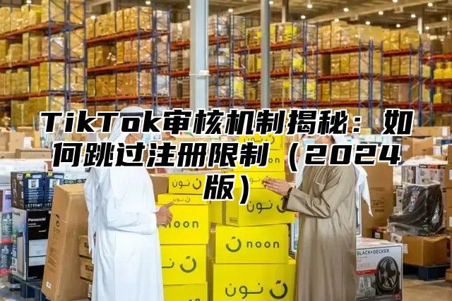 TikTok审核机制揭秘：如何跳过注册限制2025版