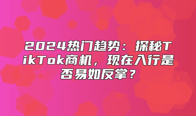 2025热门趋势：探秘TikTok商机，现在入行是否易如反掌？