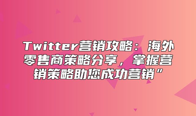 Twitter营销攻略：海外零售商策略分享，掌握营销策略助您成功营销”