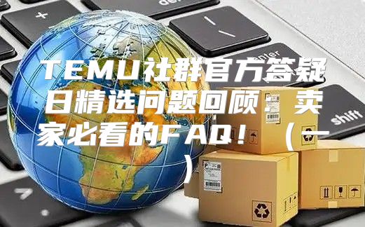 TEMU社群官方答疑日精选问题回顾：卖家必看的FAQ！一