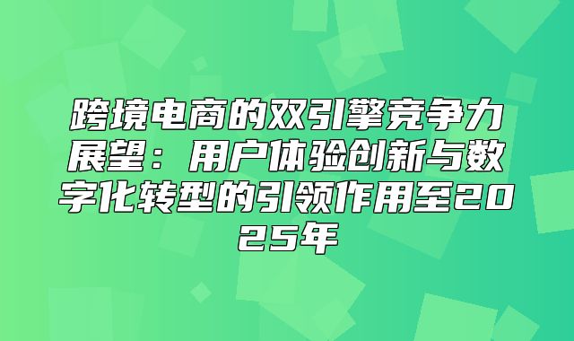 跨境电商的双引擎竞争力展望：用户体验创新与数字化转型的引领作用至2025年