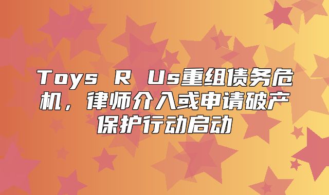 Toys R Us重组债务危机，律师介入或申请破产保护行动启动