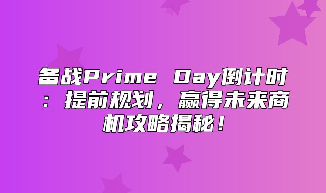 备战Prime Day倒计时：提前规划，赢得未来商机攻略揭秘！
