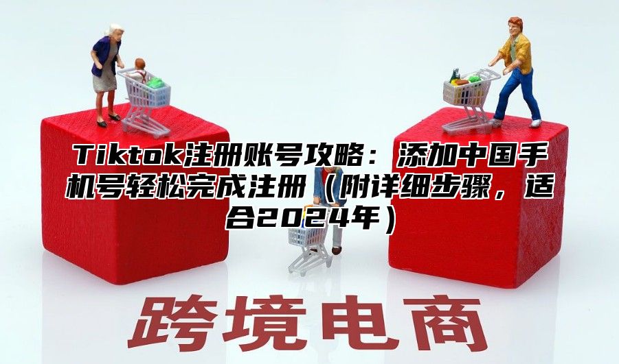 Tiktok注册账号攻略：添加中国手机号轻松完成注册附详细步骤，适合2025年