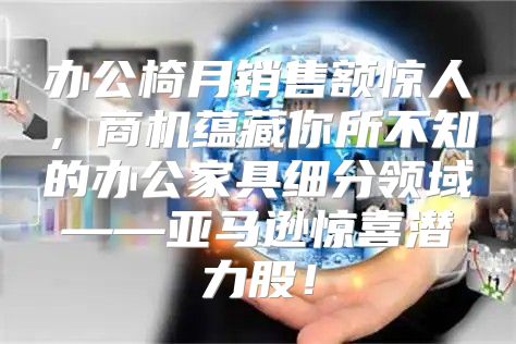 办公椅月销售额惊人，商机蕴藏你所不知的办公家具细分领域——亚马逊惊喜潜力股！