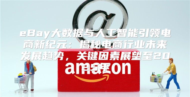 eBay大数据与人工智能引领电商新纪元：揭秘电商行业未来发展趋势，关键因素展望至2025年