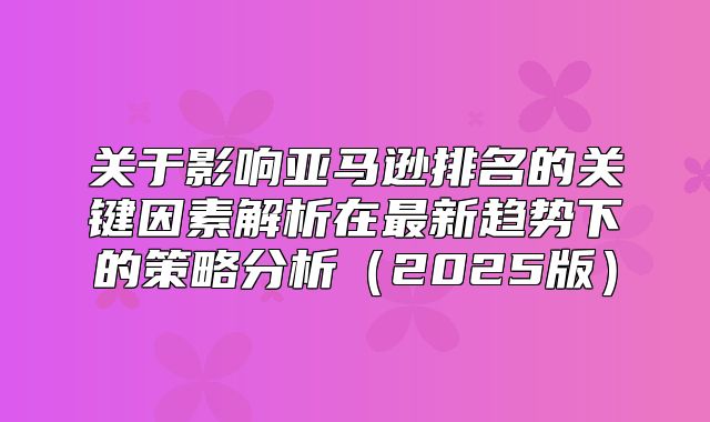 关于影响亚马逊排名的关键因素解析在最新趋势下的策略分析2025版