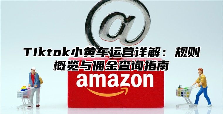 Tiktok小黄车运营详解：规则概览与佣金查询指南