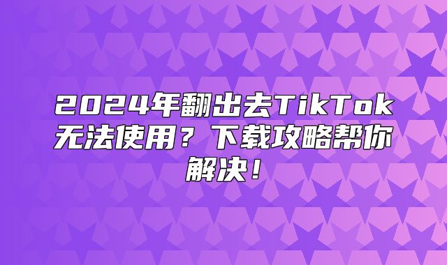2025年翻出去TikTok无法使用？下载攻略帮你解决！