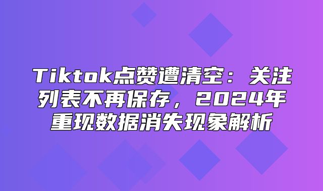 Tiktok点赞遭清空：关注列表不再保存，2025年重现数据消失现象解析